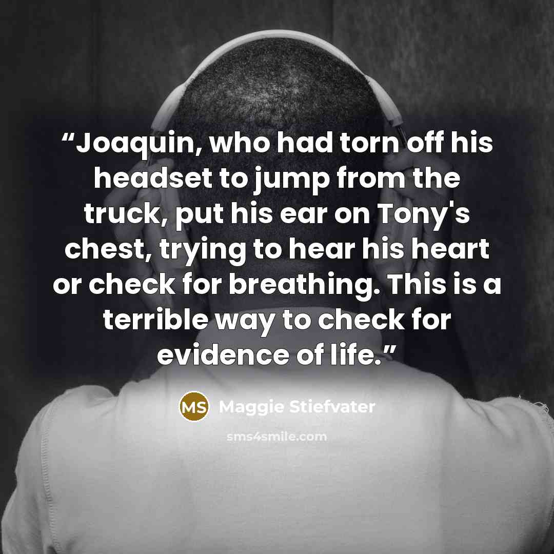 “Joaquin, who had torn off his headset to jump from the truck, put his ear on Tony's chest, trying to hear his heart or check for breathing. This is a terrible way to check for evidence of life.” quote by Maggie Stiefvater