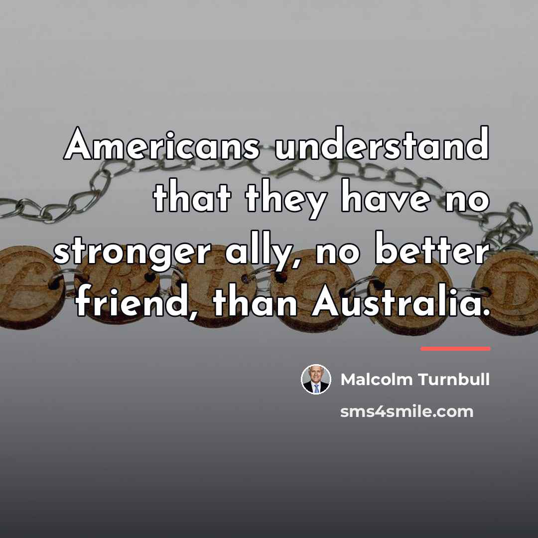 “Americans understand that they have no stronger ally, no better…” quote by Malcolm Turnbull