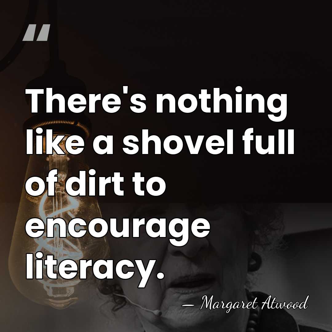 There's nothing like a shovel full of dirt to encourage literacy. - Margaret Atwood