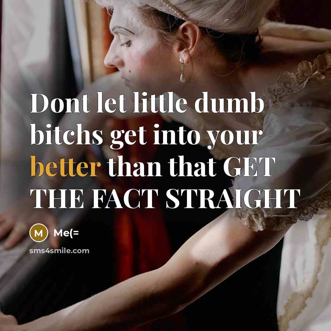 “Dont let little dumb bitchs get into your better than that GET THE FACT STRAIGHT” quote by Me(=