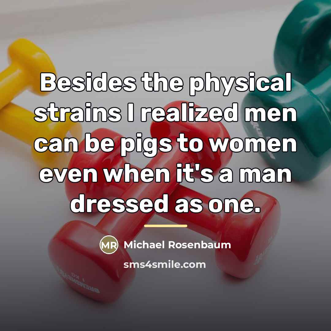 “Besides the physical strains I realized men can be pigs…” quote by Michael Rosenbaum