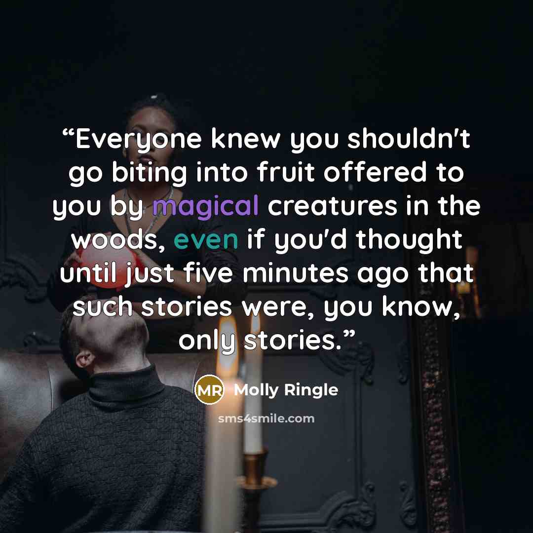 “Everyone knew you shouldn't go biting into fruit offered to you by magical creatures in the woods, even if you'd thought until just five minutes ago that such stories were, you know, only stories.” quote by Molly Ringle