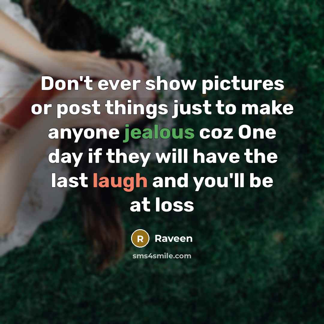 “Don't ever show pictures or post things just to make anyone jealous coz One day if they will have the last laugh and you'll be at loss” quote by Raveen