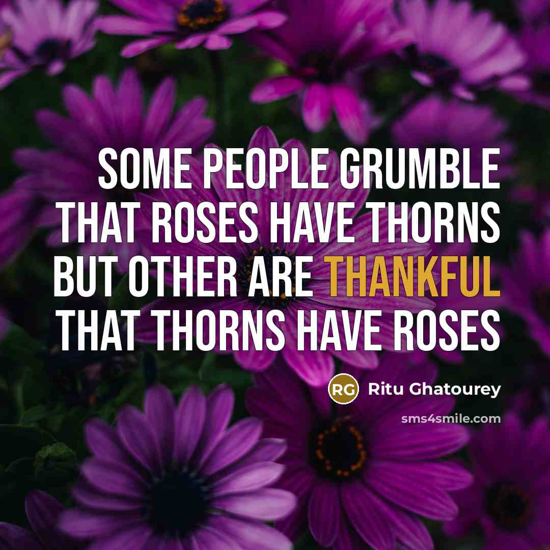 “Some people grumble that roses have thorns but other are thankful that thorns have roses” quote by Ritu Ghatourey