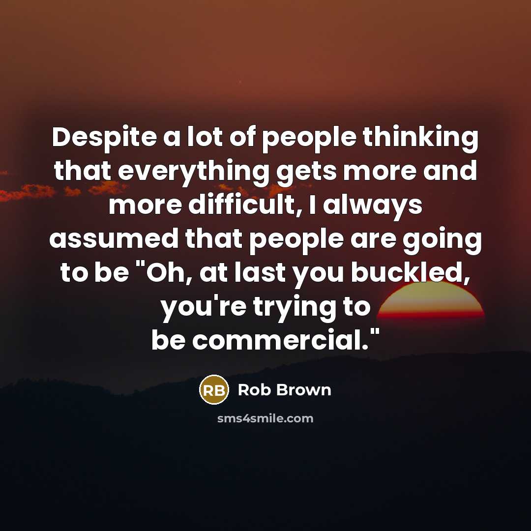 “Despite a lot of people thinking that everything gets more…” quote by Rob Brown