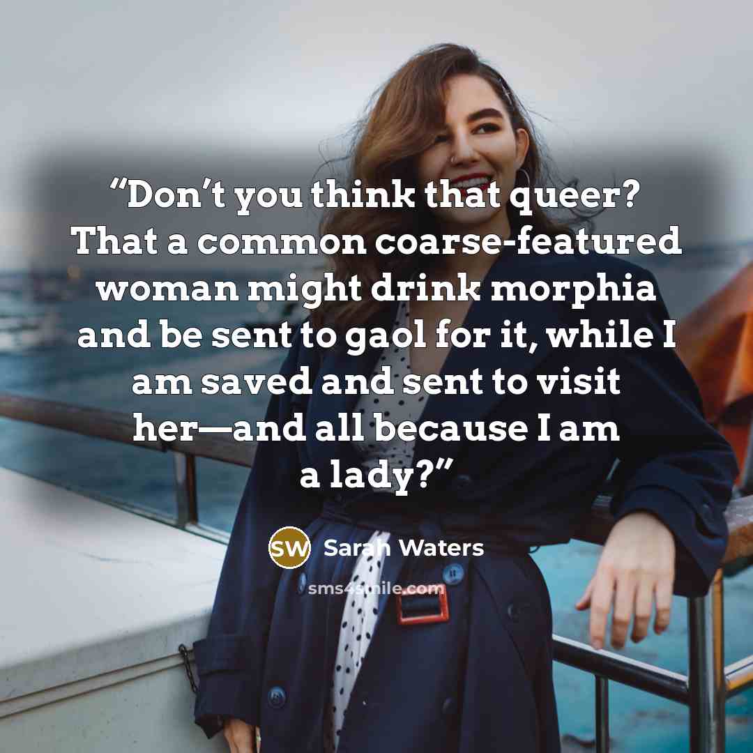 “Don’t you think that queer? That a common coarse-featured woman might drink morphia and be sent to gaol for it, while I am saved and sent to visit her—and all because I am a lady?” quote by Sarah Waters