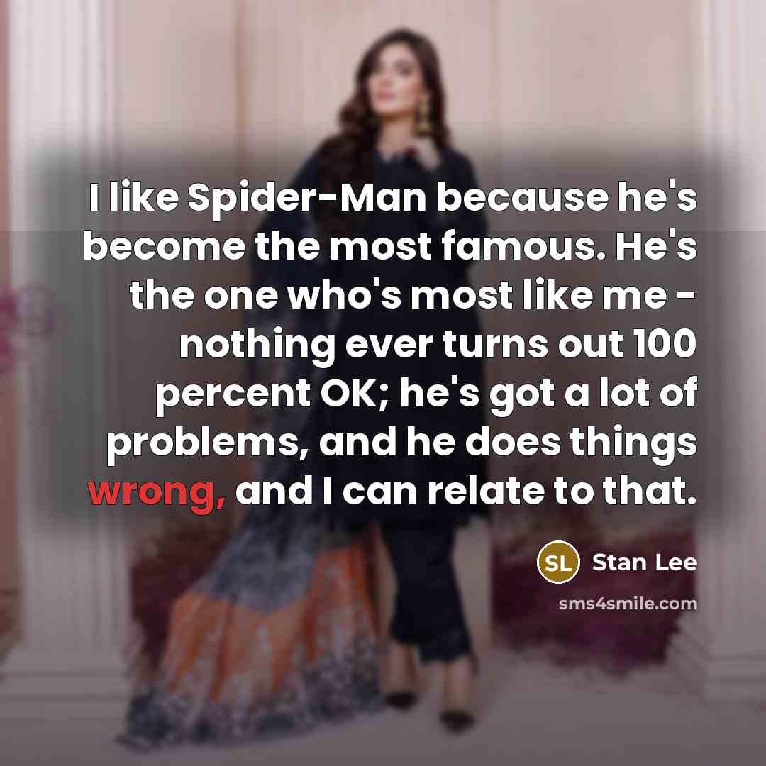 “I like Spider-Man because he's become the most famous. He's the one who's most like me - nothing ever turns out 100 percent OK; he's got a lot of problems, and he does things wrong, and I can relate to that.” quote by Stan Lee