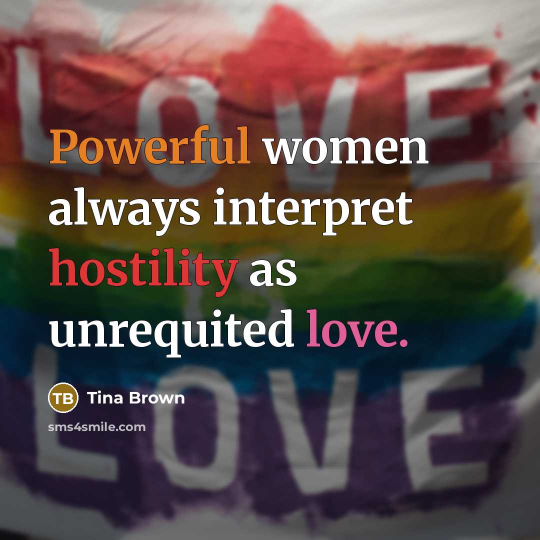 “Powerful women always interpret hostility as unrequited love.” quote by Tina Brown