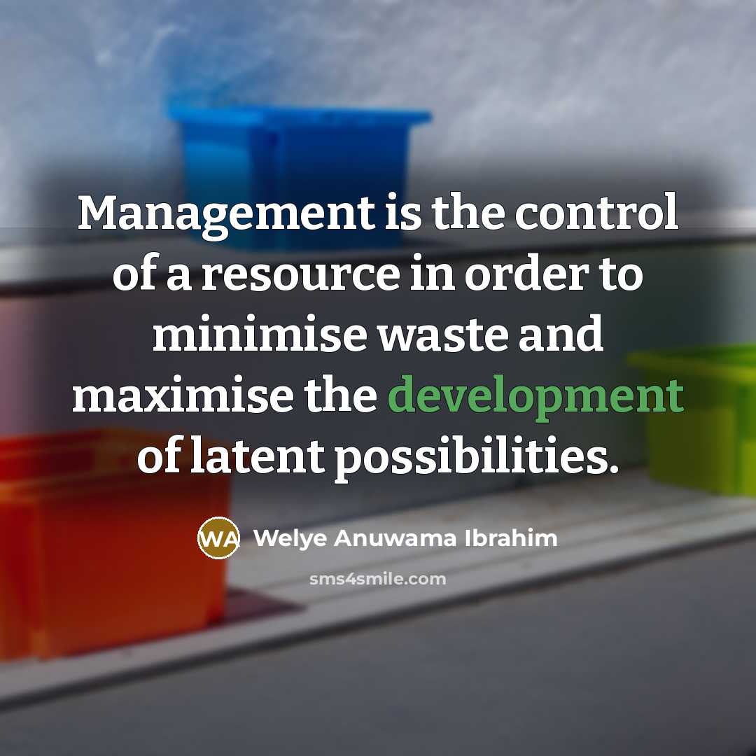 “Management is the control of a resource in order to minimise waste and maximise the development of latent possibilities.” quote by Welye Anuwama Ibrahim