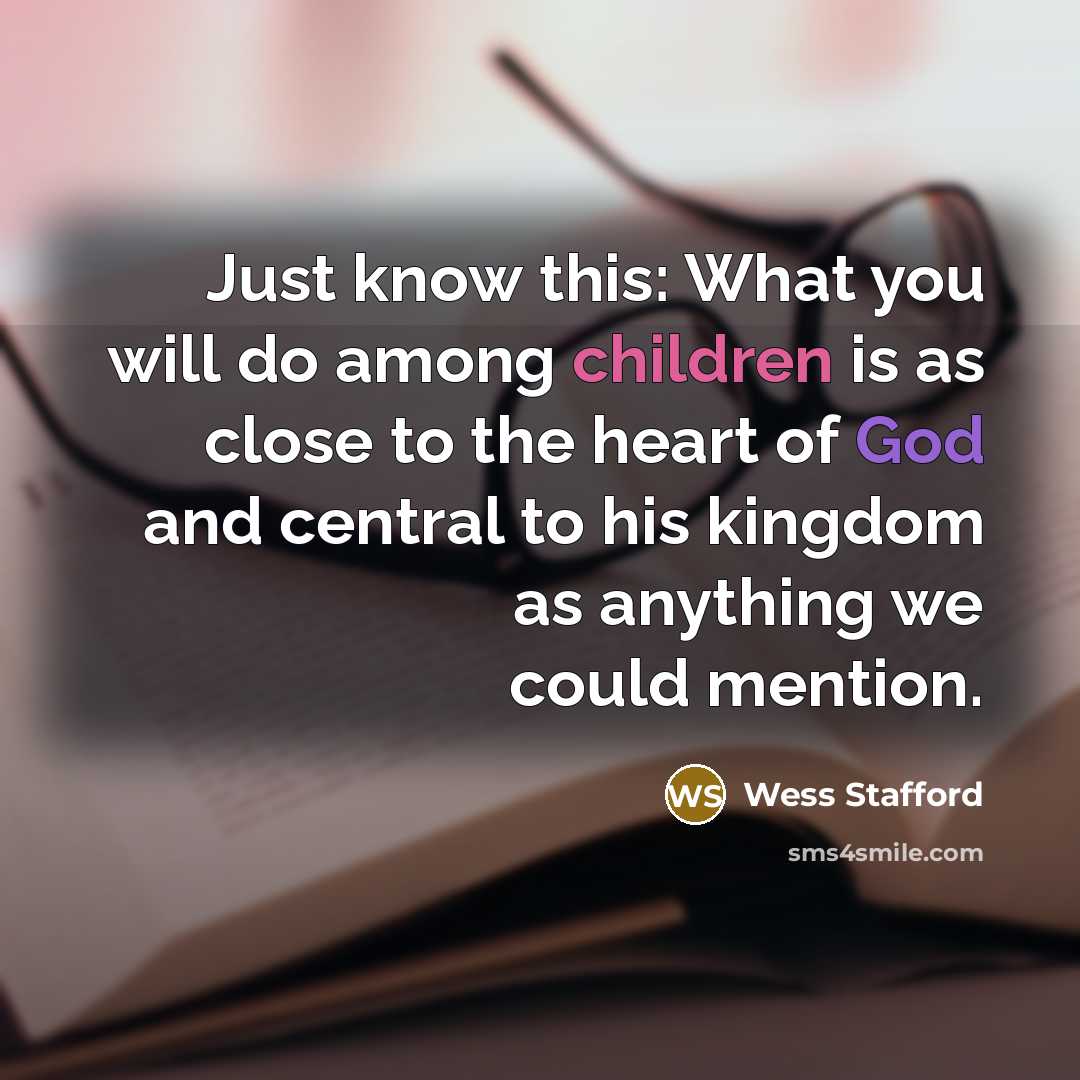“Just know this: What you will do among children is as close to the heart of God and central to his kingdom as anything we could mention.” quote by Wess Stafford