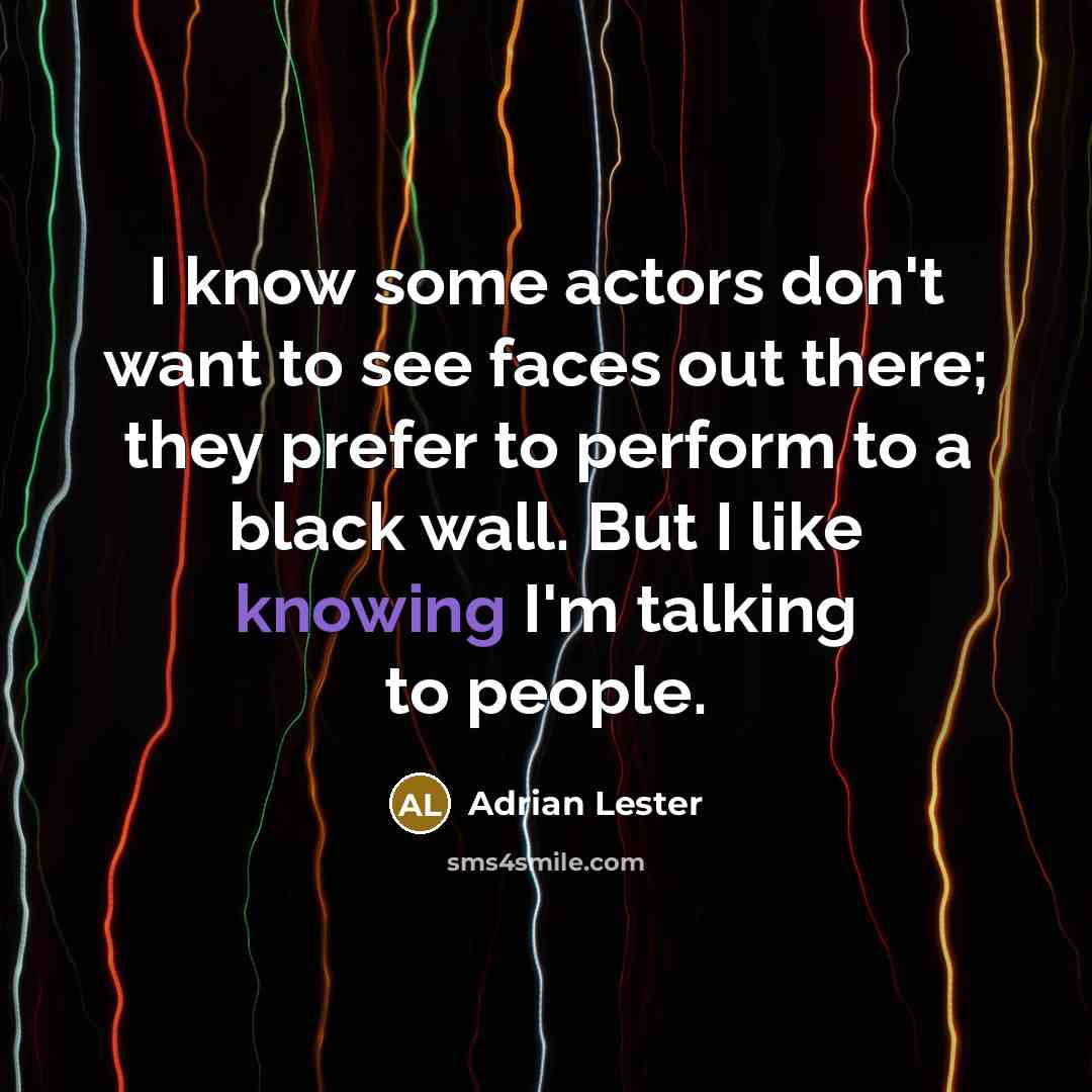 “I know some actors don't want to see faces out there; they prefer to perform to a black wall. But I like knowing I'm talking to people.” quote by Adrian Lester