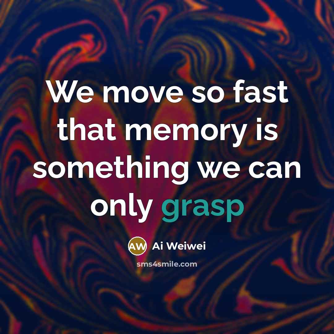 “We move so fast that memory is something we can only grasp” quote by Ai Weiwei
