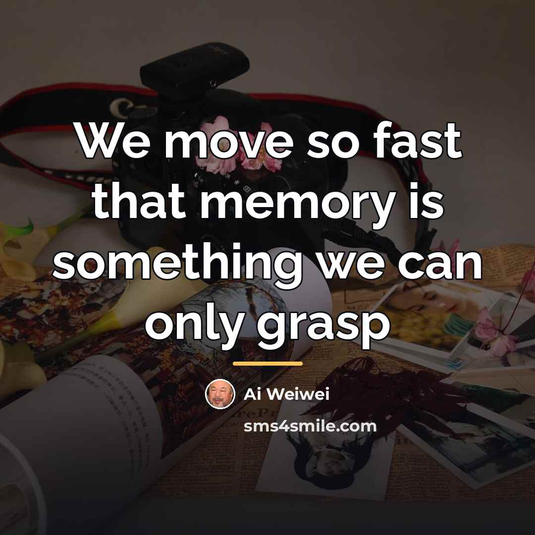 “We move so fast that memory is something we can…” quote by Ai Weiwei