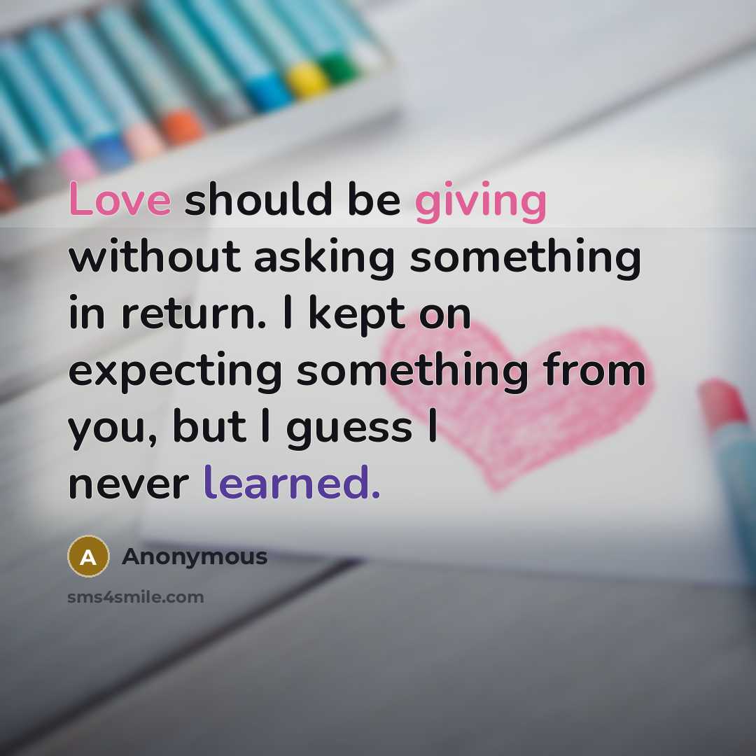 “Love should be giving without asking something in return. I kept on expecting something from you, but I guess I never learned.” quote by Anonymous