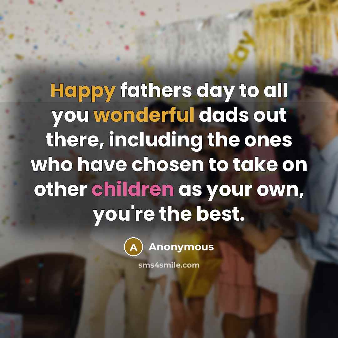 “Happy fathers day to all you wonderful dads out there, including the ones who have chosen to take on other children as your own, you're the best.” quote by Anonymous