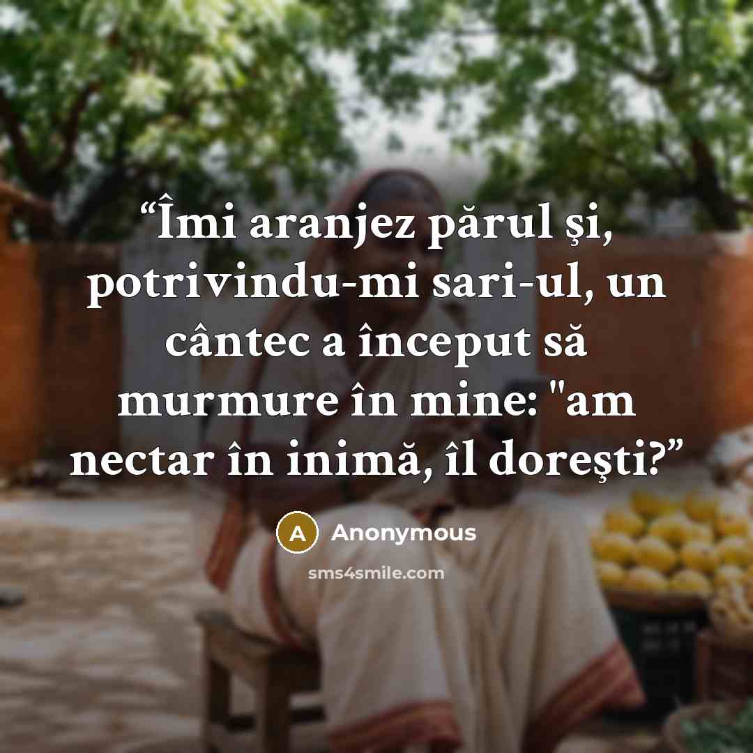 “Îmi aranjez părul şi, potrivindu-mi sari-ul, un cântec a început să murmure în mine: "am nectar în inimă, îl doreşti?” quote by Anonymous