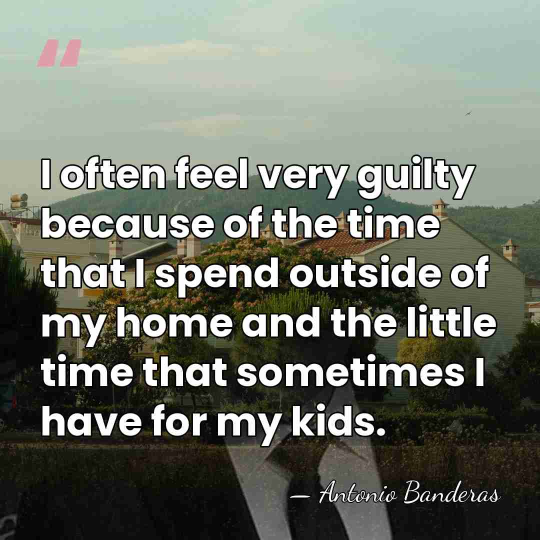 I often feel very guilty because of the time that I spend&hellip; - Antonio Banderas