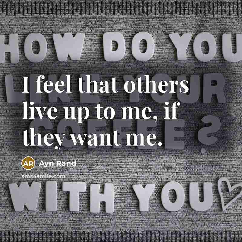 “I feel that others live up to me, if they want me.” quote by Ayn Rand