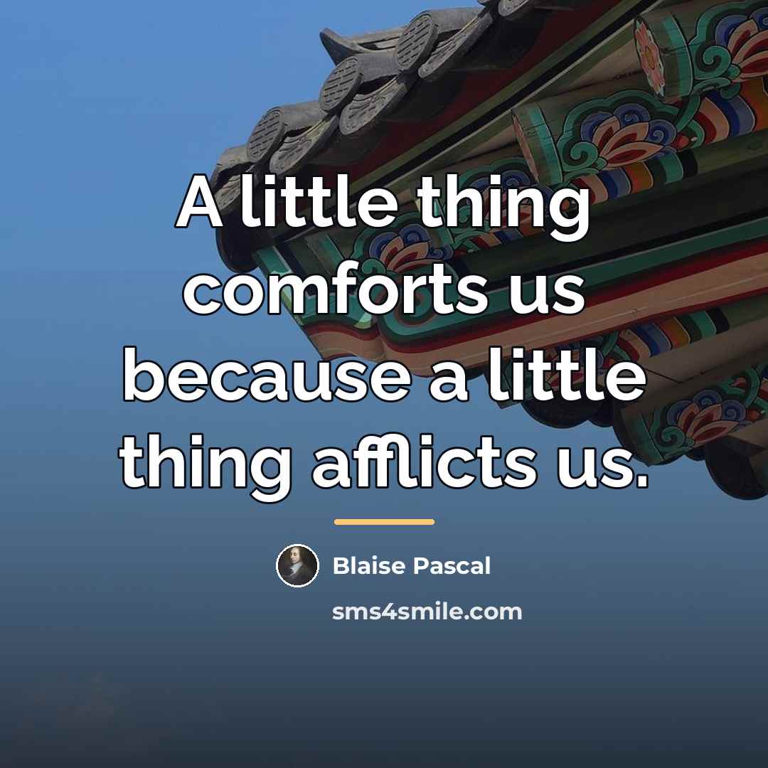 “A little thing comforts us because a little thing afflicts…” quote by Blaise Pascal