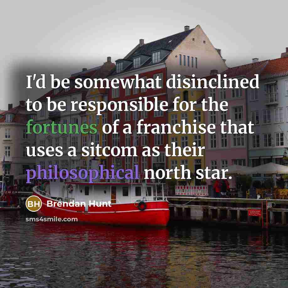 “I'd be somewhat disinclined to be responsible for the fortunes of a franchise that uses a sitcom as their philosophical north star.” quote by Brendan Hunt