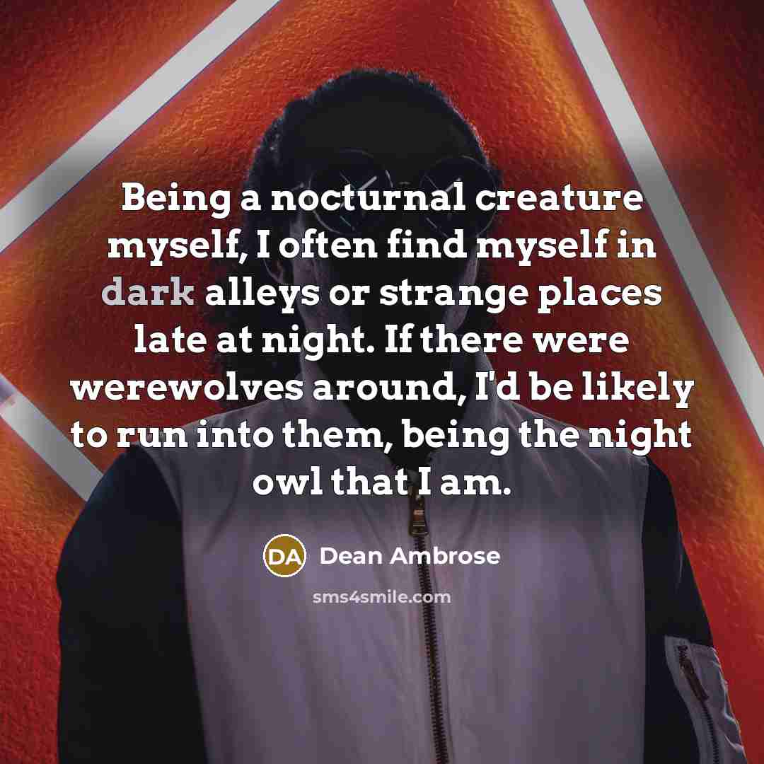 “Being a nocturnal creature myself, I often find myself in…” quote by Dean Ambrose