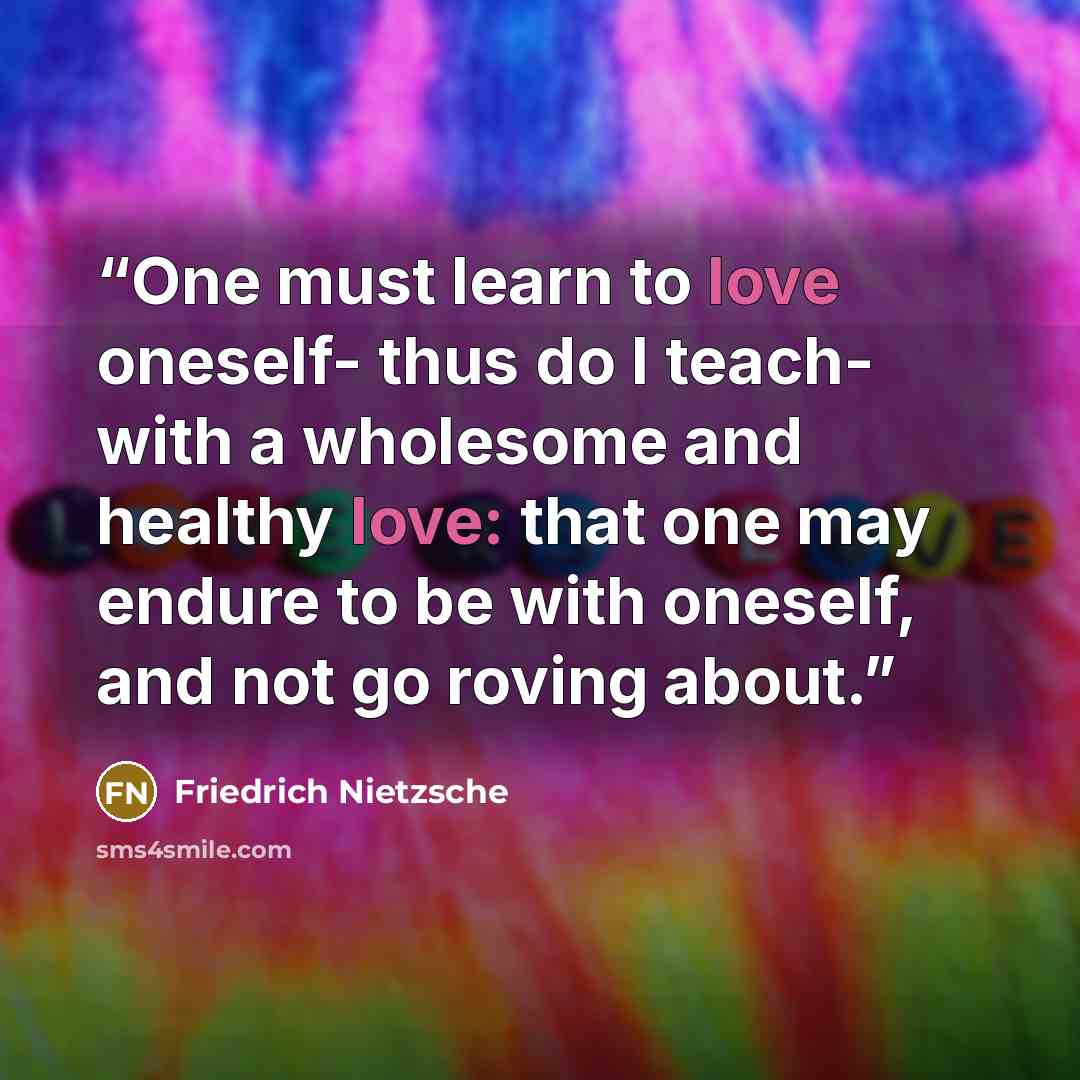 “One must learn to love oneself- thus do I teach- with a wholesome and healthy love: that one may endure to be with oneself, and not go roving about.” quote by Friedrich Nietzsche