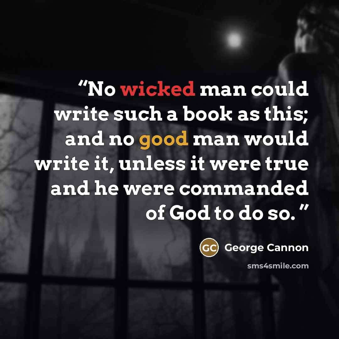 “No wicked man could write such a book as this; and no good man would write it, unless it were true and he were commanded of God to do so.” quote by George Cannon
