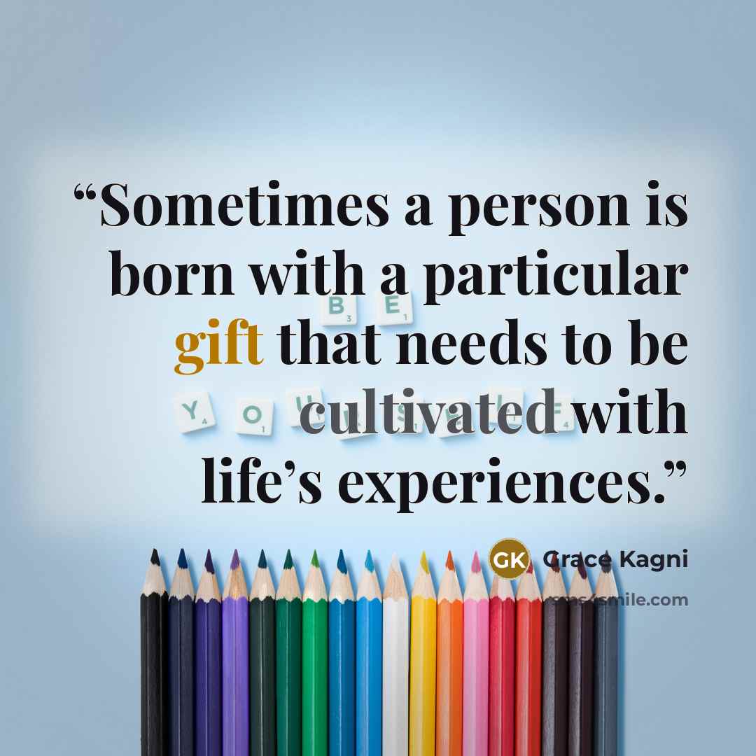 “Sometimes a person is born with a particular gift that needs to be cultivated with life’s experiences.” quote by Grace Kagni