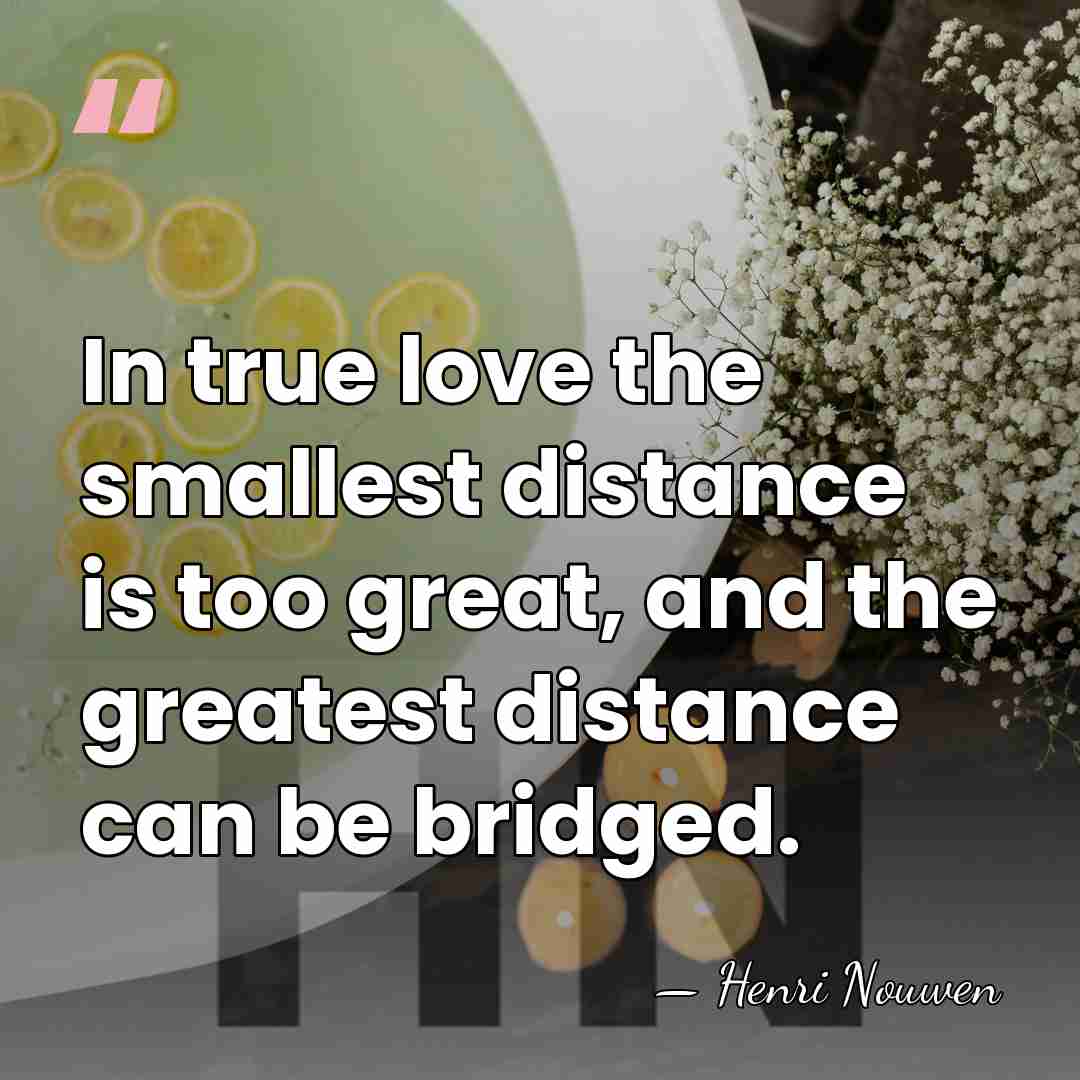 In true love the smallest distance is too great, and the greatest&hellip; - Henri Nouwen