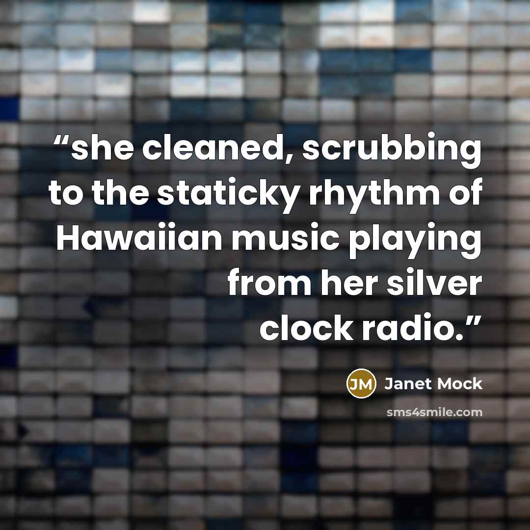 “she cleaned, scrubbing to the staticky rhythm of Hawaiian music playing from her silver clock radio.” quote by Janet Mock