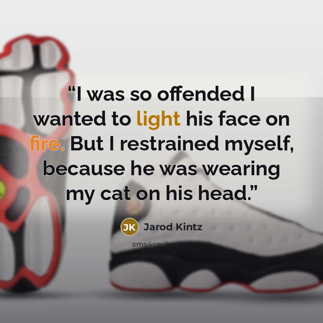“I was so offended I wanted to light his face on fire. But I restrained myself, because he was wearing my cat on his head.” quote by Jarod Kintz