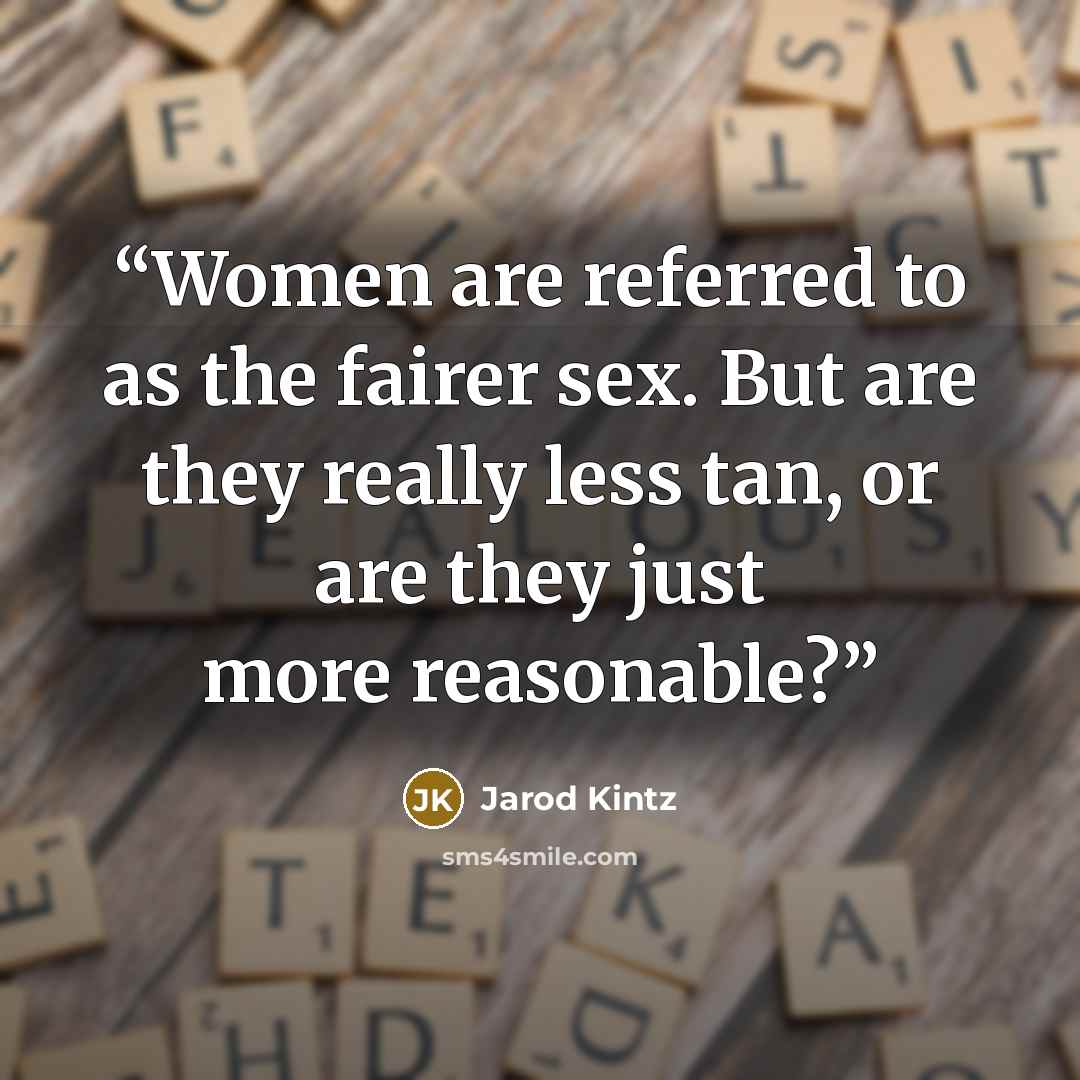 “Women are referred to as the fairer sex. But are they really less tan, or are they just more reasonable?” quote by Jarod Kintz