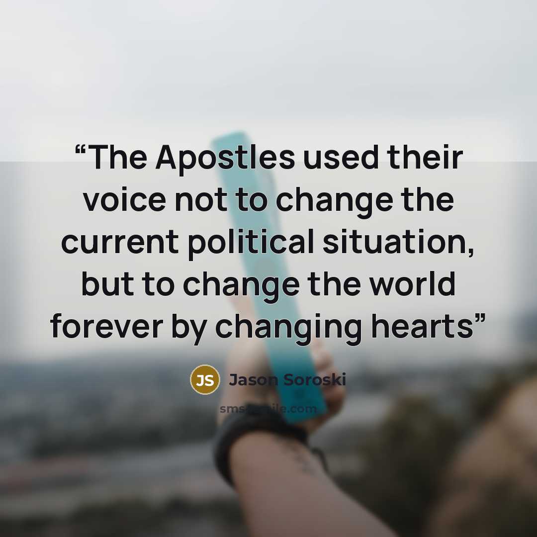 “The Apostles used their voice not to change the current political situation, but to change the world forever by changing hearts” quote by Jason Soroski