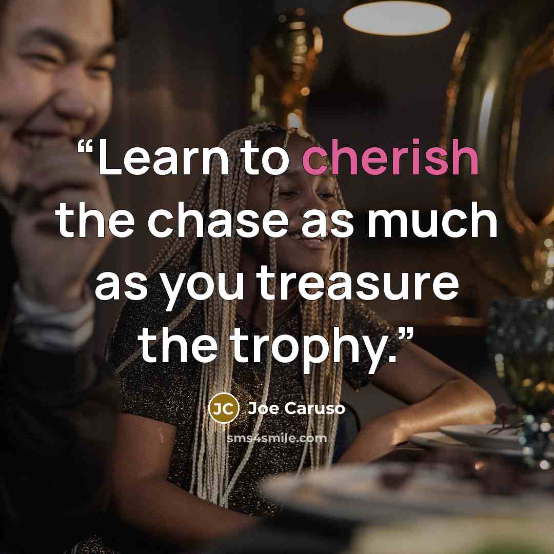 “Learn to cherish the chase as much as you treasure the trophy.” quote by Joe Caruso