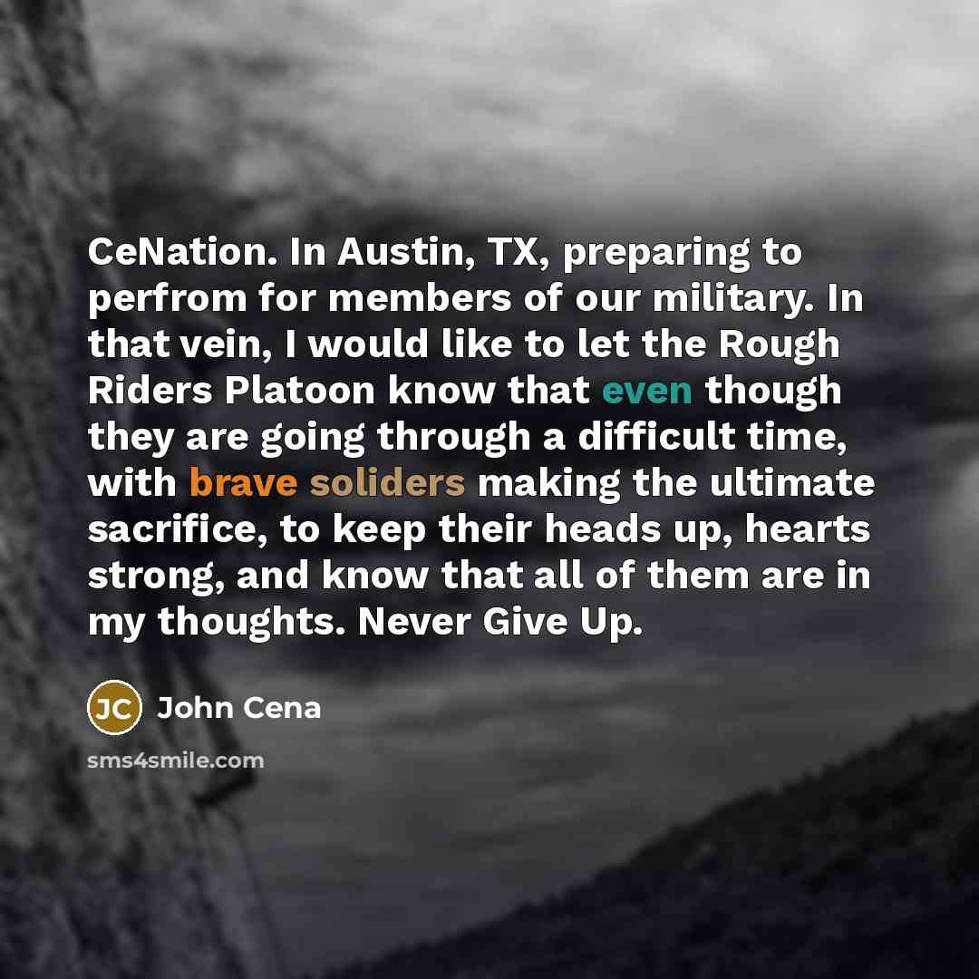 “CeNation. In Austin, TX, preparing to perfrom for members of our military. In that vein, I would like to let the Rough Riders Platoon know that even though they are going through a difficult time, with brave soliders making the ultimate sacrifice, to keep their heads up, hearts strong, and know…” quote by John Cena