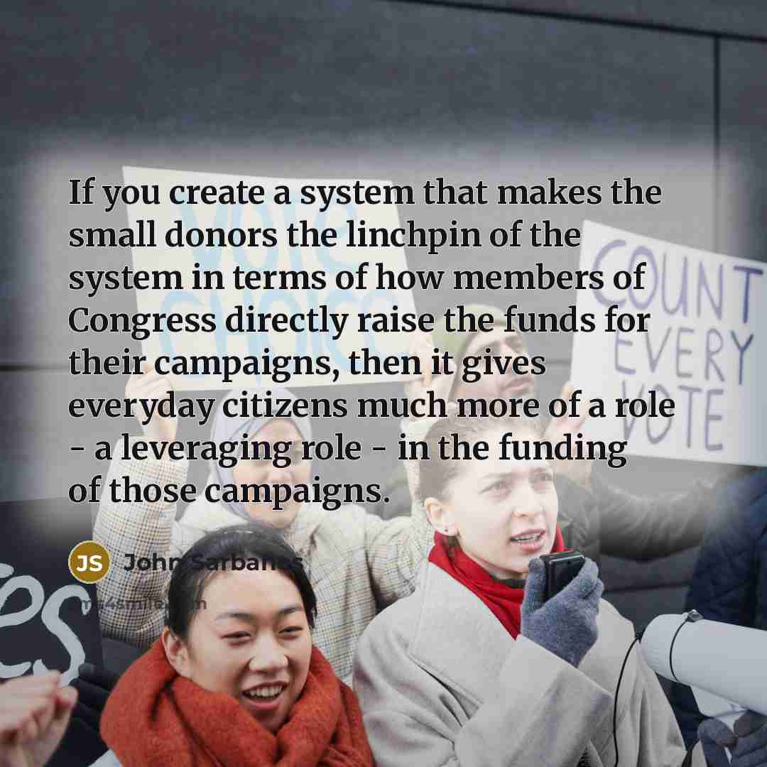 “If you create a system that makes the small donors…” quote by John Sarbanes