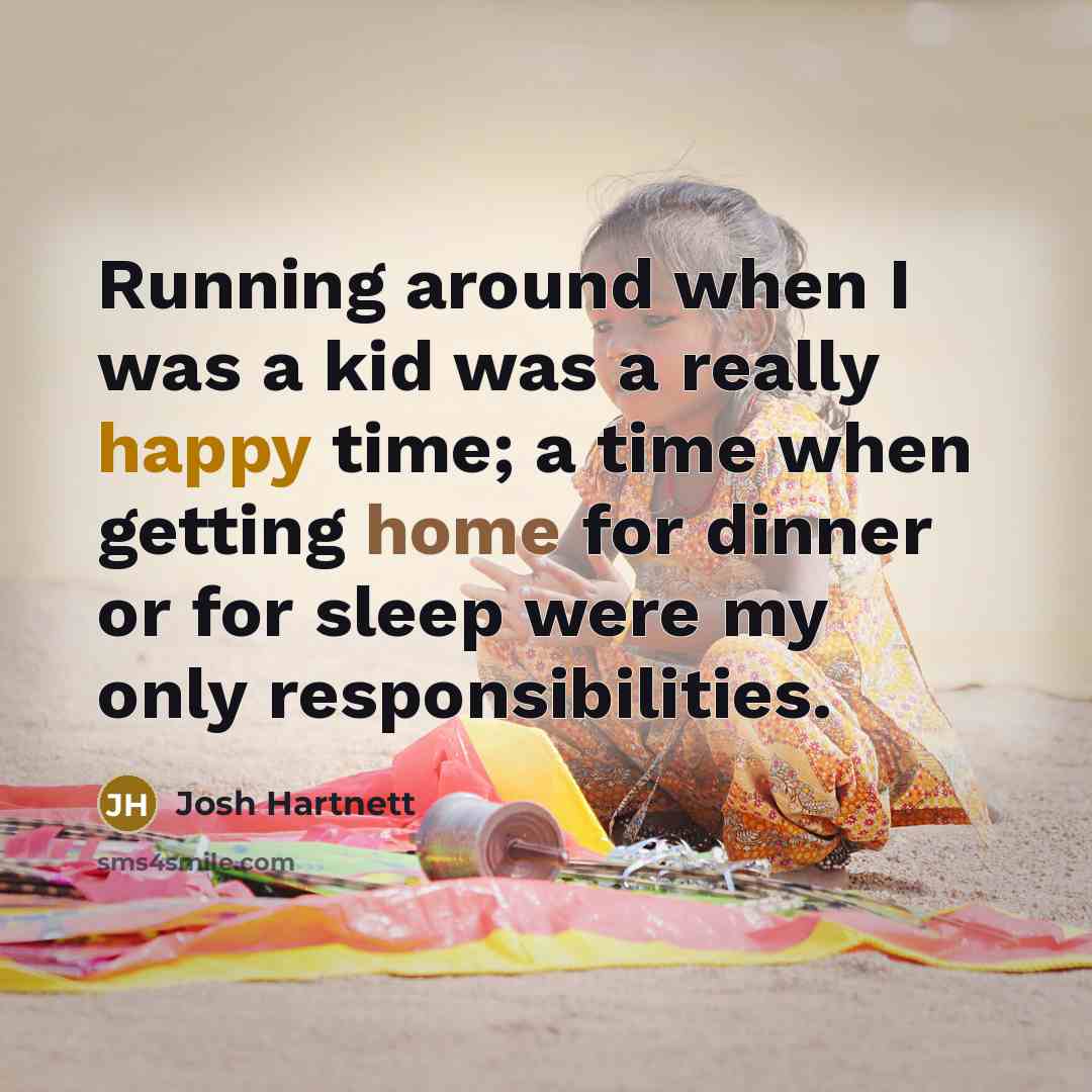 “Running around when I was a kid was a really happy time; a time when getting home for dinner or for sleep were my only responsibilities.” quote by Josh Hartnett