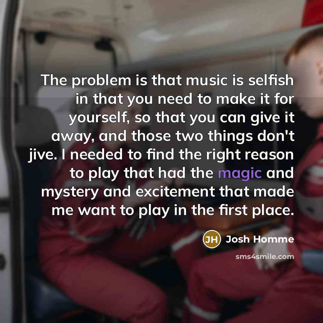 “The problem is that music is selfish in that you…” quote by Josh Homme