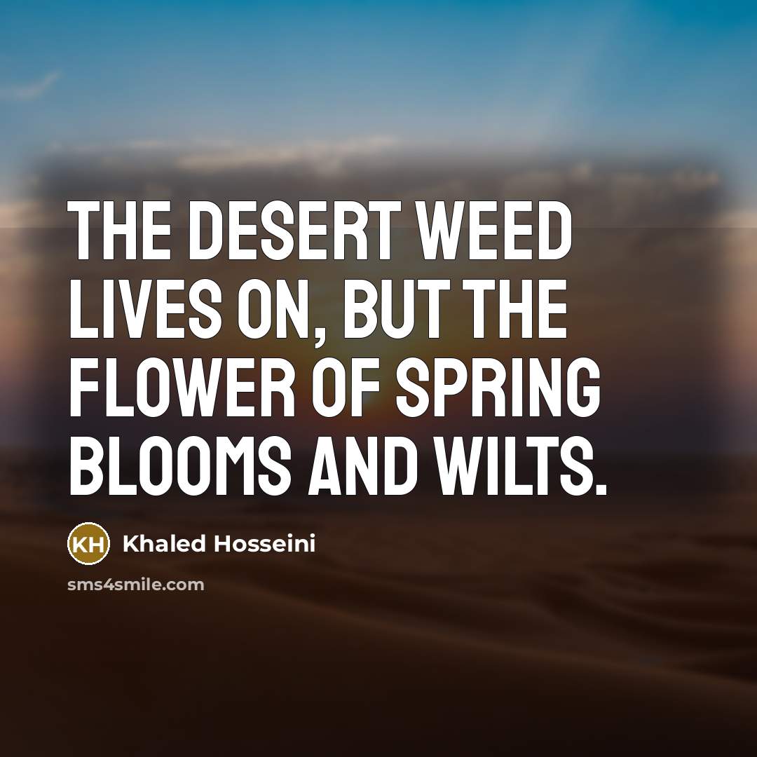 “The desert weed lives on, but the flower of spring…” quote by Khaled Hosseini