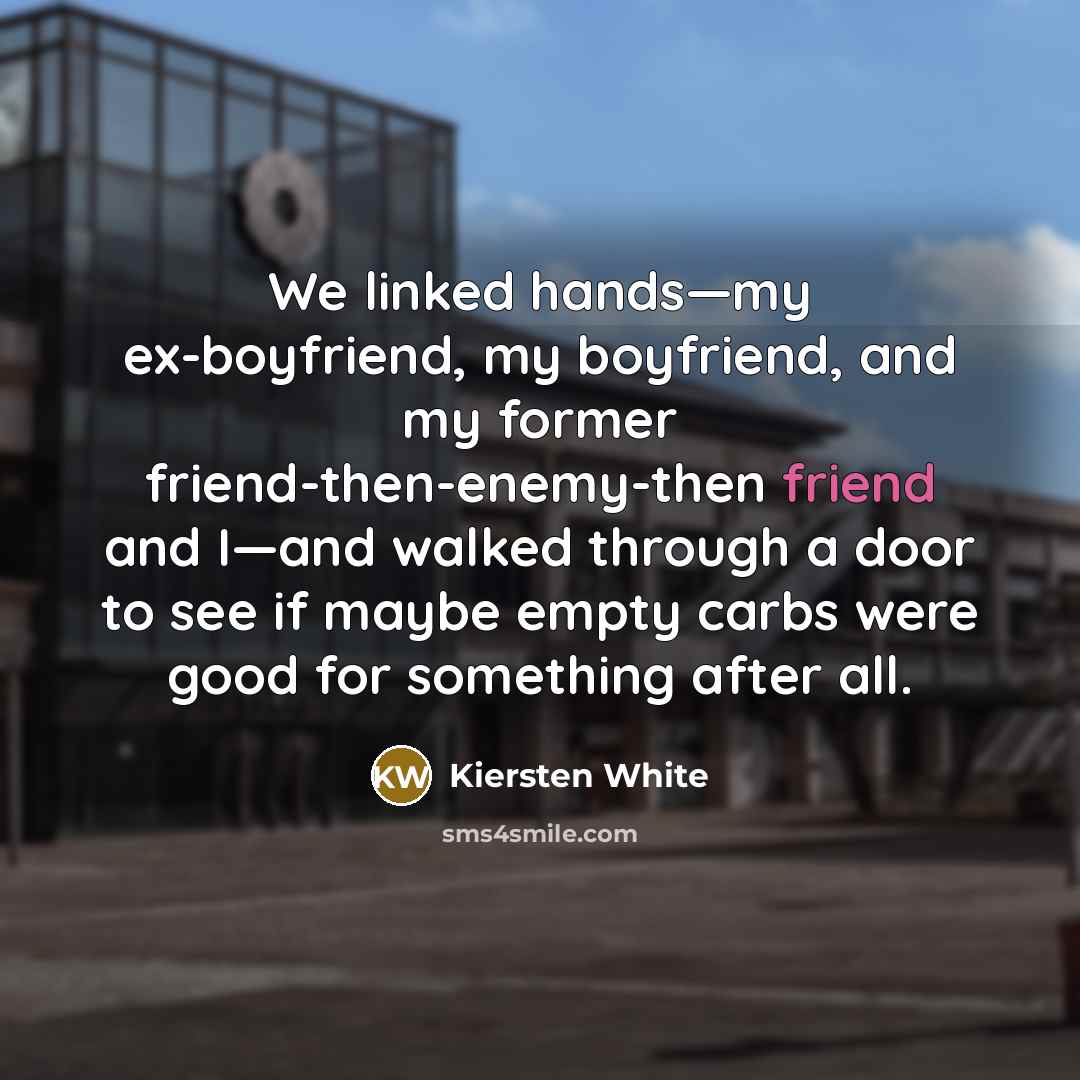 “We linked hands—my ex-boyfriend, my boyfriend, and my former friend-then-enemy-then…” quote by Kiersten White