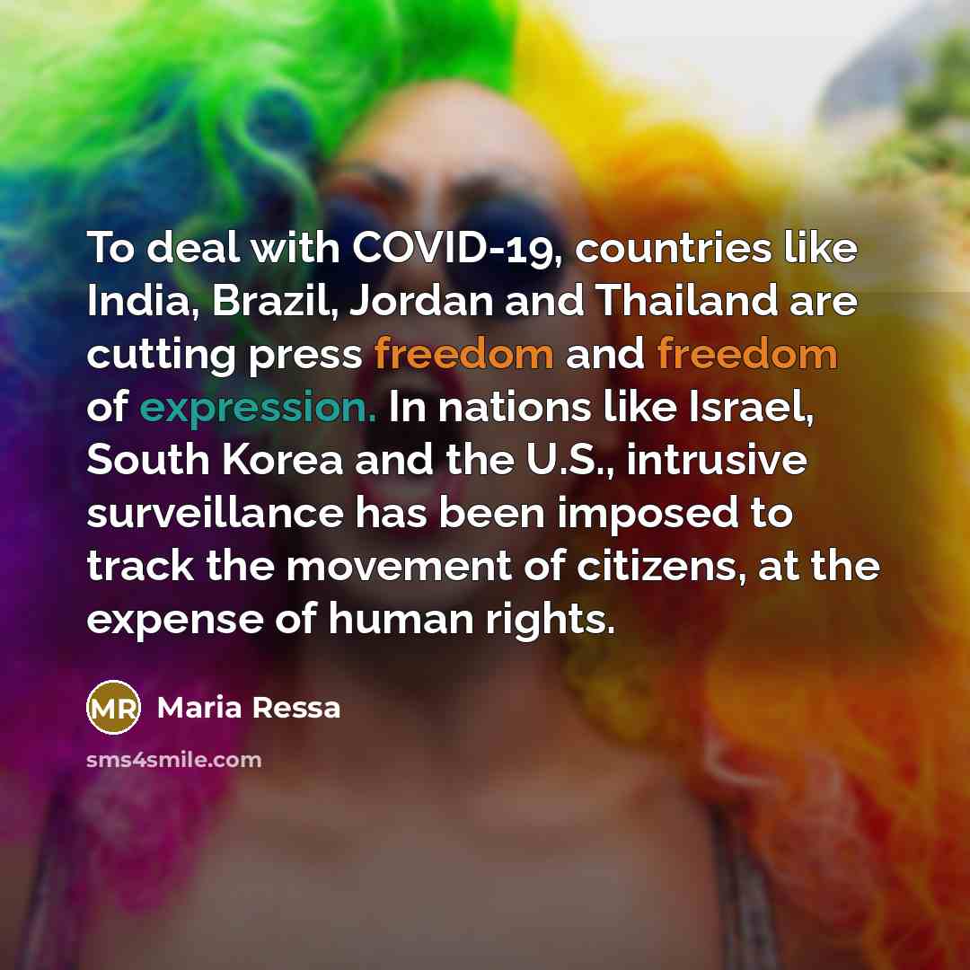 “To deal with COVID-19, countries like India, Brazil, Jordan and Thailand are cutting press freedom and freedom of expression. In nations like Israel, South Korea and the U.S., intrusive surveillance has been imposed to track the movement of citizens, at the expense of human rights.” quote by Maria Ressa
