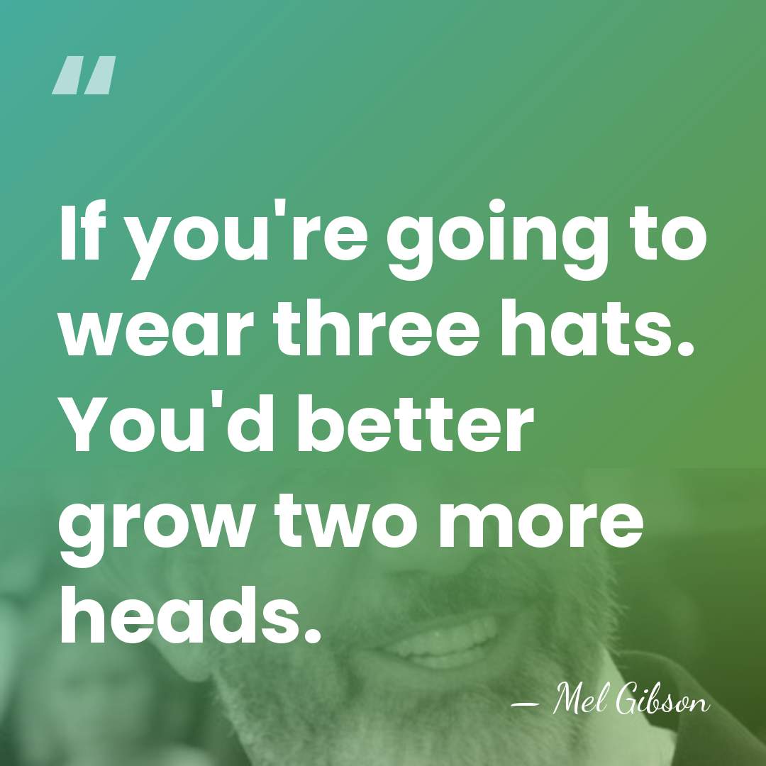 If you're going to wear three hats. You'd better grow two more&hellip; - Mel Gibson