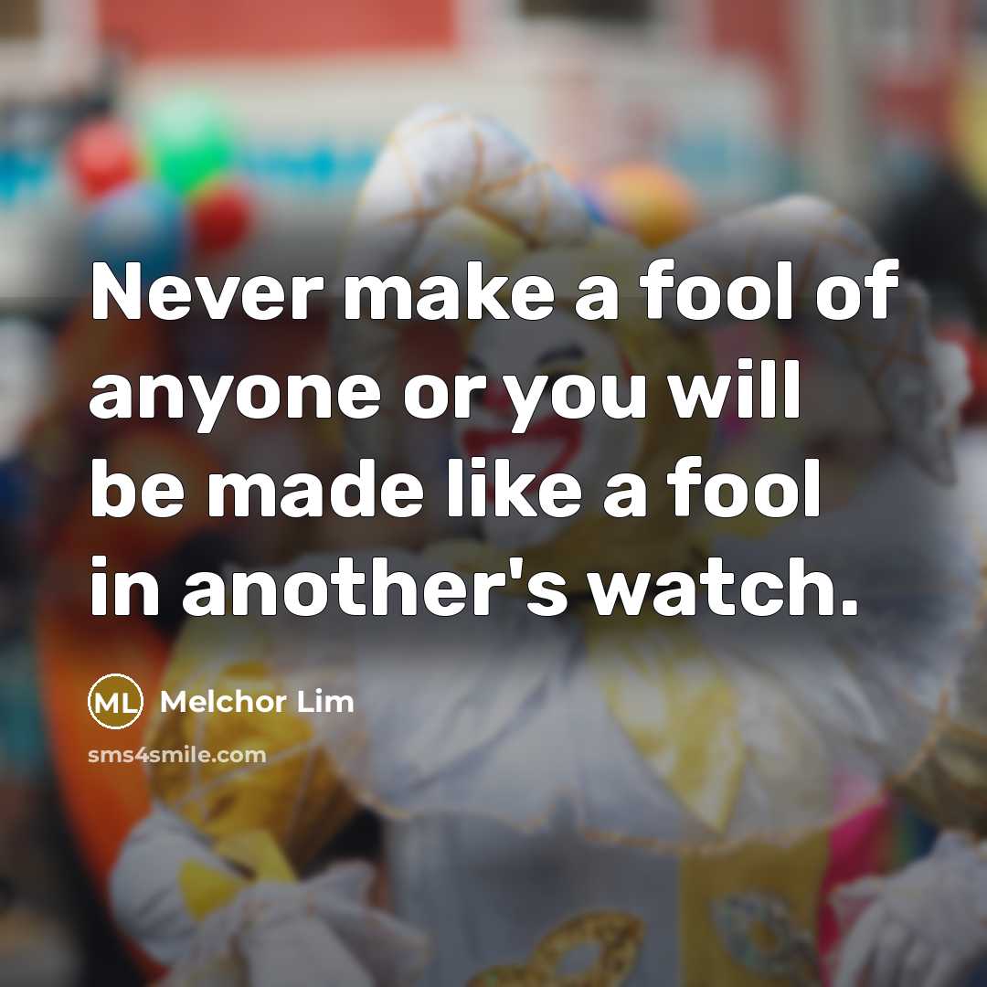 “Never make a fool of anyone or you will be made like a fool in another's watch.” quote by Melchor Lim