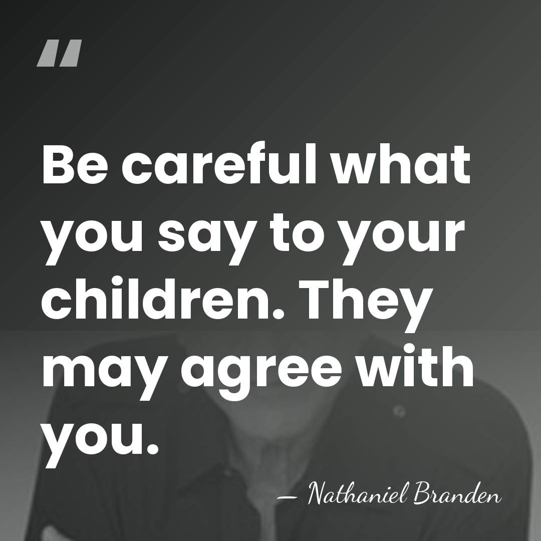 Be careful what you say to your children. They may agree with&hellip; - Nathaniel Branden