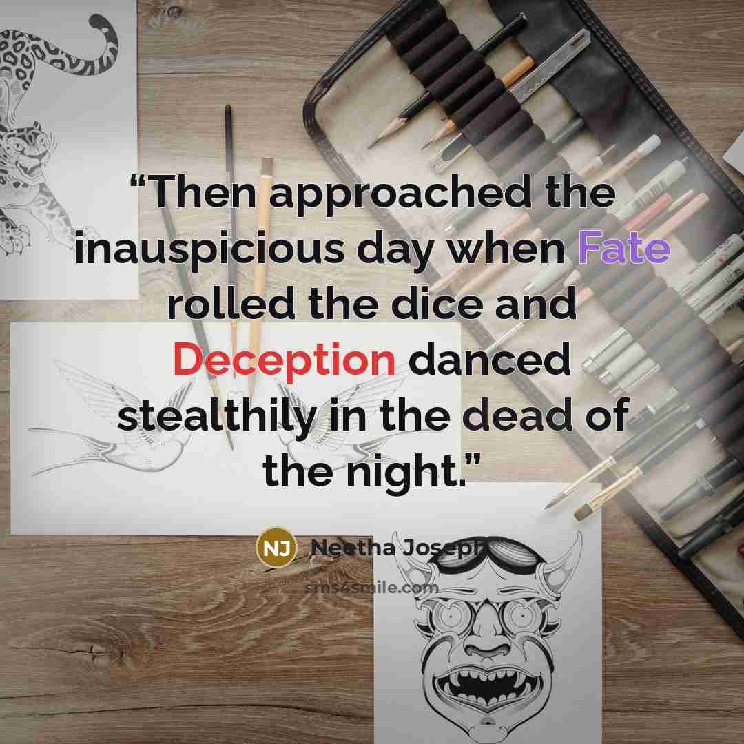 “Then approached the inauspicious day when Fate rolled the dice and Deception danced stealthily in the dead of the night.” quote by Neetha Joseph