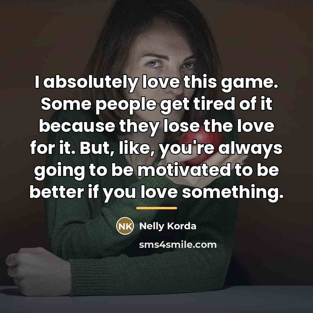“I absolutely love this game. Some people get tired of…” quote by Nelly Korda