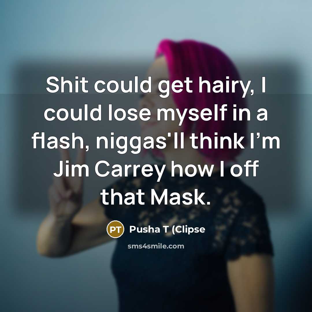 “Shit could get hairy, I could lose myself in a flash, niggas'll think I'm Jim Carrey how I off that Mask.” quote by Pusha T (Clipse