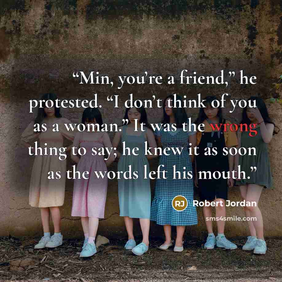 “Min, you’re a friend,” he protested. “I don’t think of you as a woman.” It was the wrong thing to say; he knew it as soon as the words left his mouth.” quote by Robert Jordan