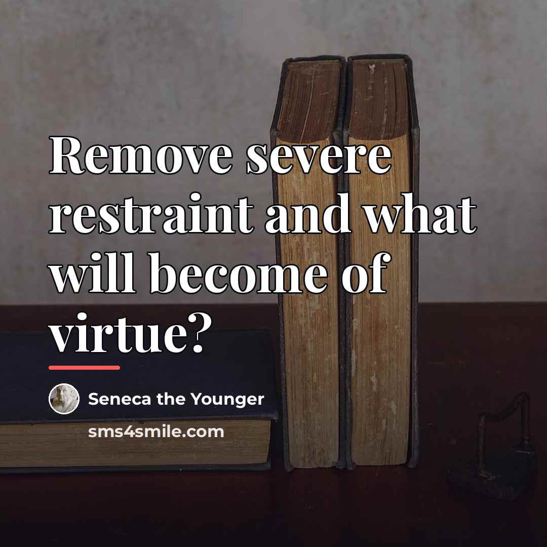 “Remove severe restraint and what will become of virtue?…” quote by Seneca the Younger