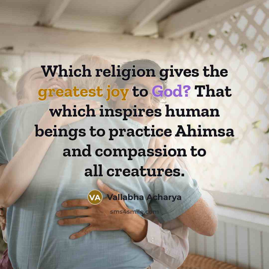 “Which religion gives the greatest joy to God? That which inspires human beings to practice Ahimsa and compassion to all creatures.” quote by Vallabha Acharya